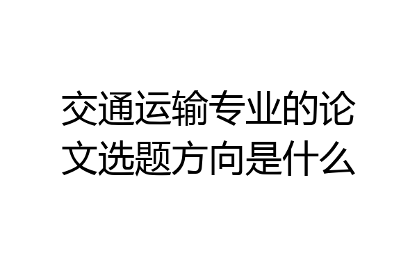 交通运输专业的论文选题方向是什么