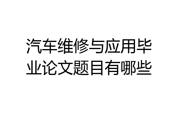 汽车维修与应用毕业论文题目有哪些