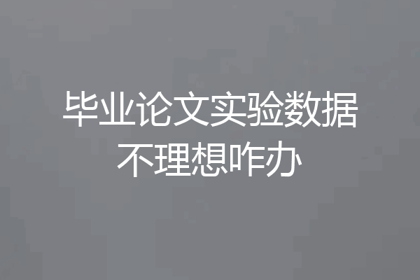 毕业论文实验数据不理想咋办