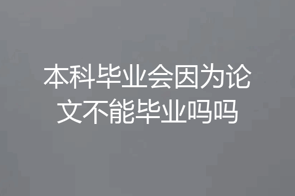 本科毕业会因为论文不能毕业吗吗