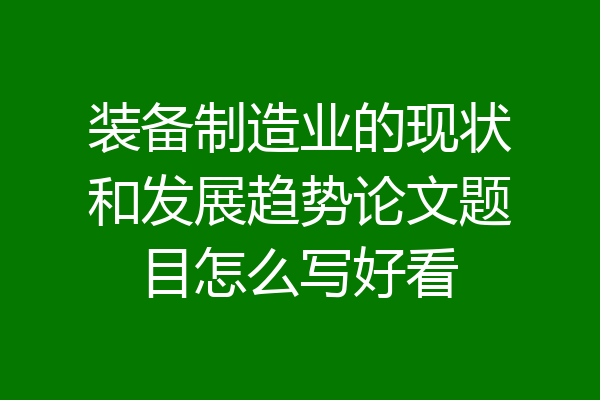 装备制造业的现状和发展趋势论文题目怎么写好看