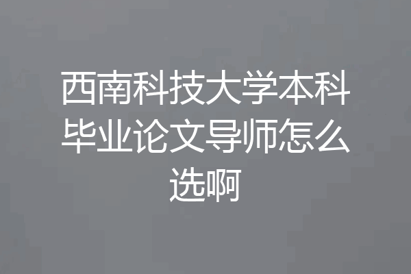 西南科技大学本科毕业论文导师怎么选啊