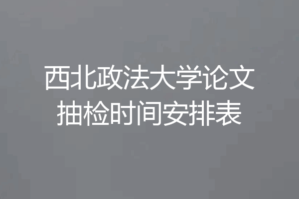 西北政法大学论文抽检时间安排表