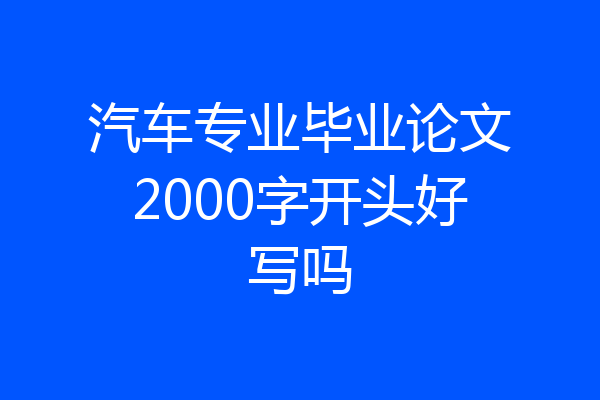 汽车专业毕业论文2000字开头好写吗