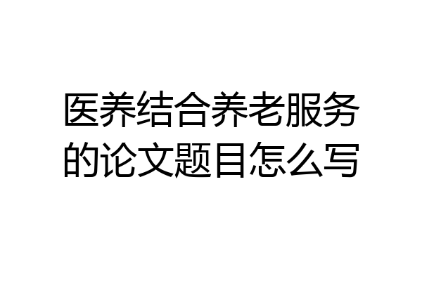 医养结合养老服务的论文题目怎么写