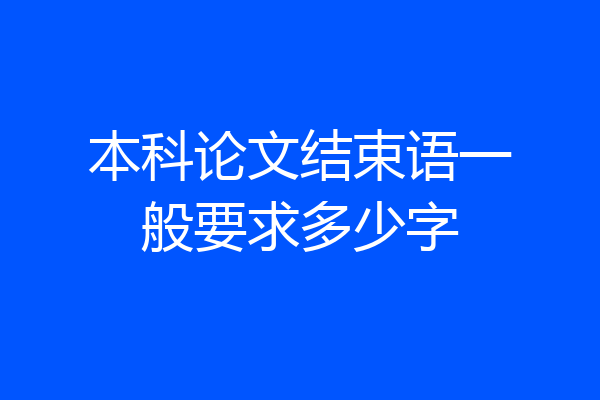 本科论文结束语一般要求多少字