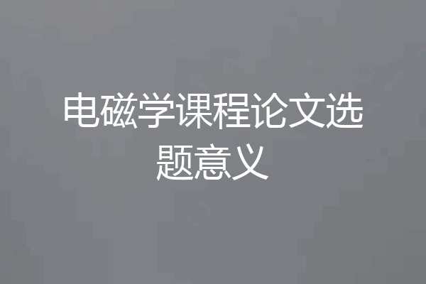 电磁学课程论文选题意义