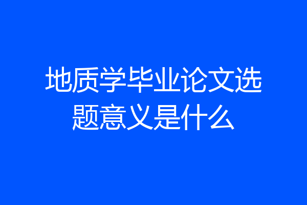 地质学毕业论文选题意义是什么