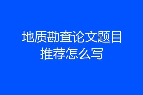 地质勘查论文题目推荐怎么写