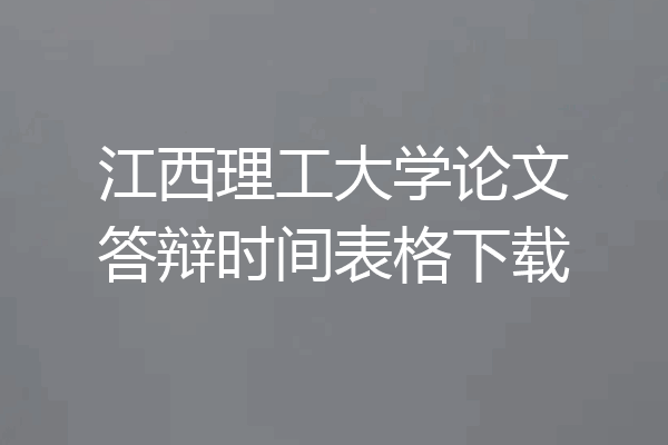 江西理工大学论文答辩时间表格下载