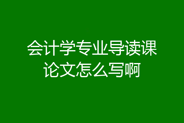 会计学专业导读课论文怎么写啊