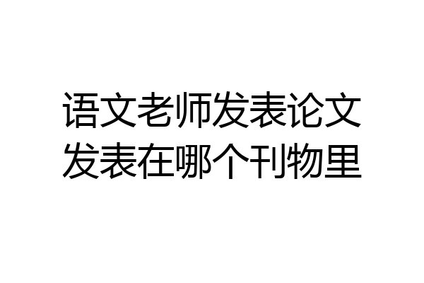 语文老师发表论文发表在哪个刊物里