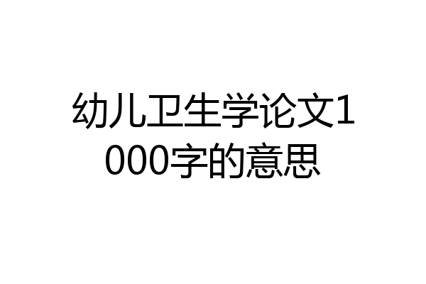 幼儿卫生学论文1000字的意思