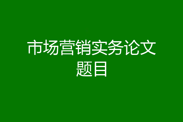 市场营销实务论文题目