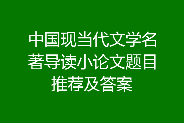 中国现当代文学名著导读小论文题目推荐及答案