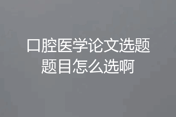 口腔医学论文选题题目怎么选啊