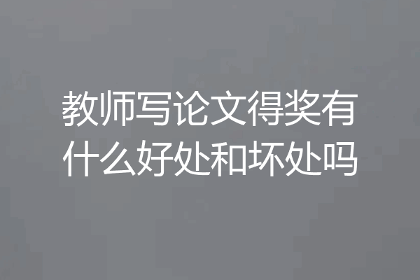 教师写论文得奖有什么好处和坏处吗