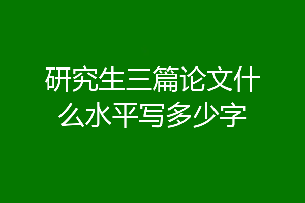 研究生三篇论文什么水平写多少字