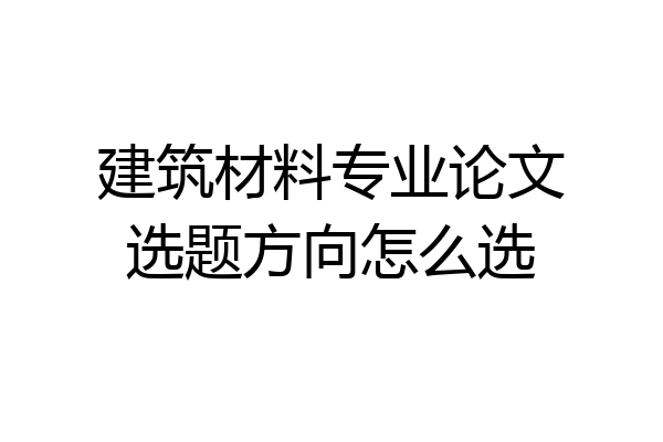 建筑材料专业论文选题方向怎么选
