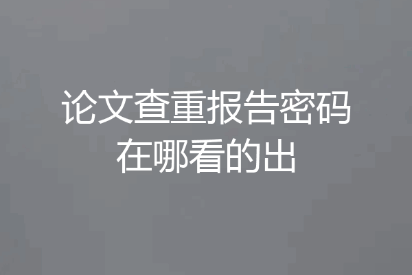 论文查重报告密码在哪看的出