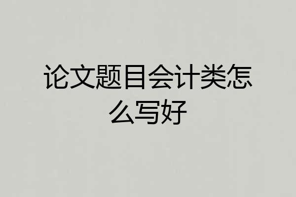 论文题目会计类怎么写好