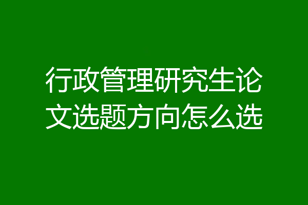 行政管理研究生论文选题方向怎么选