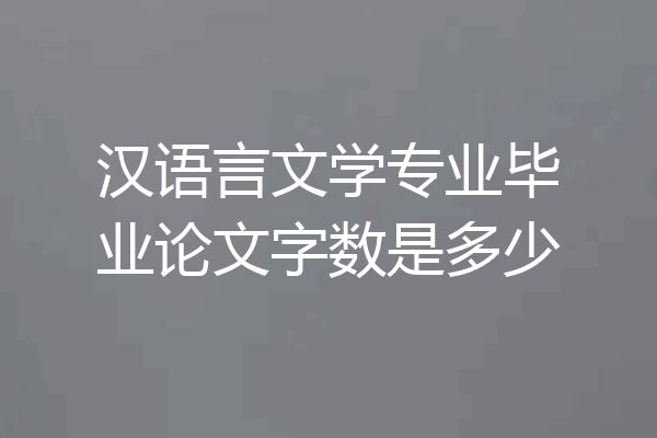 汉语言文学专业毕业论文字数是多少