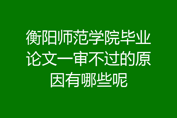 衡阳师范学院毕业论文一审不过的原因有哪些呢