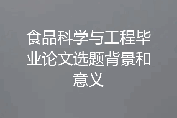 食品科学与工程毕业论文选题背景和意义