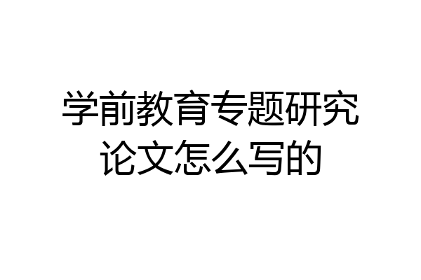学前教育专题研究论文怎么写的