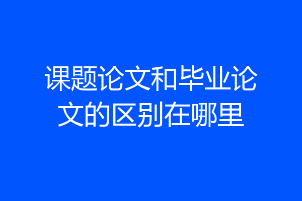 课题论文和毕业论文的区别在哪里