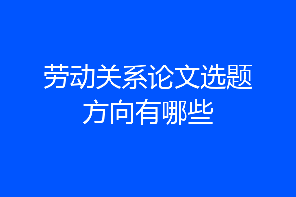 劳动关系论文选题方向有哪些