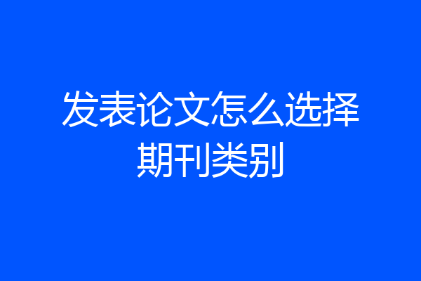 发表论文怎么选择期刊类别