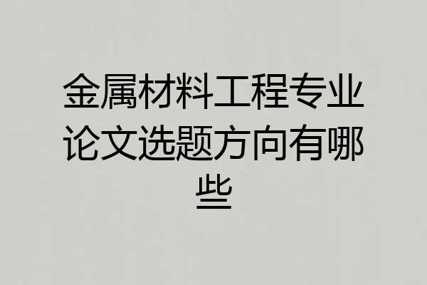 金属材料工程专业论文选题方向有哪些