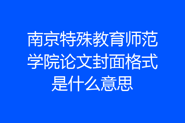 南京特殊教育师范学院论文封面格式是什么意思