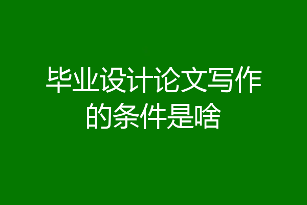 毕业设计论文写作的条件是啥