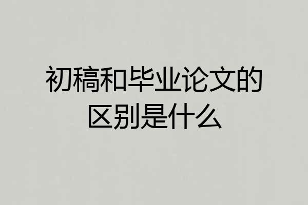 初稿和毕业论文的区别是什么