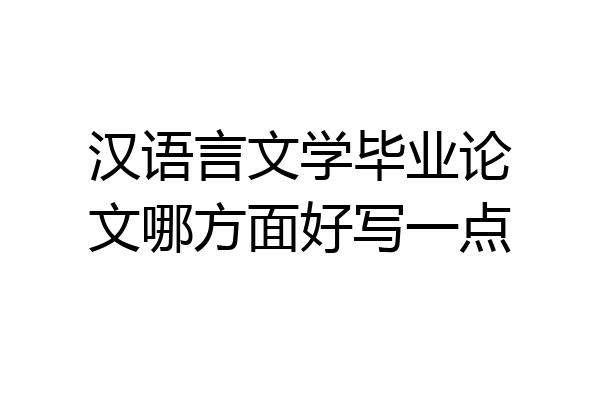 汉语言文学毕业论文哪方面好写一点