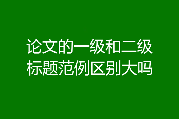 论文的一级和二级标题范例区别大吗