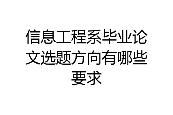 信息工程系毕业论文选题方向有哪些要求