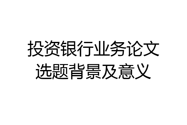 投资银行业务论文选题背景及意义