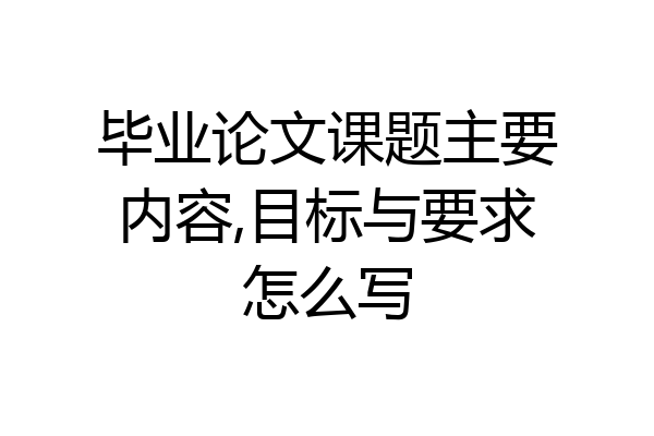 毕业论文课题主要内容,目标与要求怎么写
