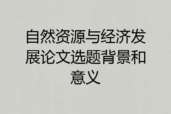 自然资源与经济发展论文选题背景和意义