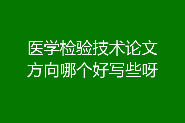 医学检验技术论文方向哪个好写些呀