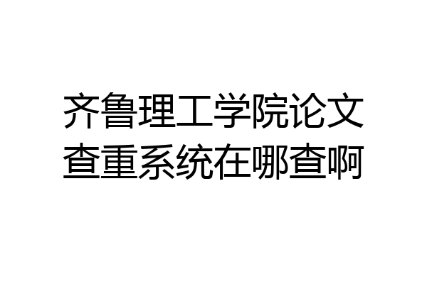 齐鲁理工学院论文查重系统在哪查啊