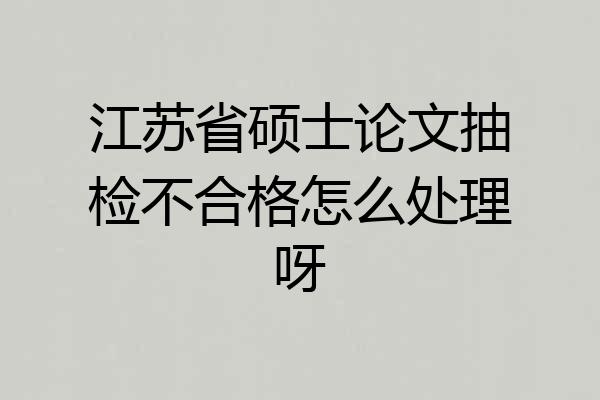 江苏省硕士论文抽检不合格怎么处理呀