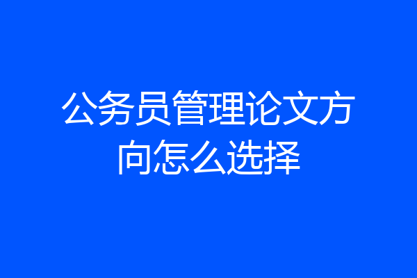 公务员管理论文方向怎么选择