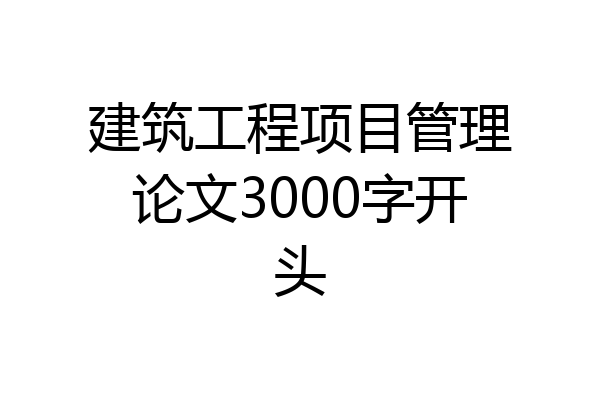 建筑工程项目管理论文3000字开头
