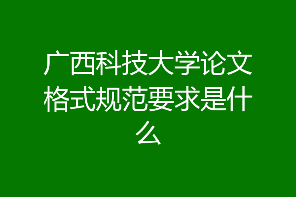 广西科技大学论文格式规范要求是什么