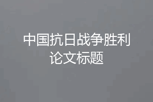 中国抗日战争胜利论文标题
